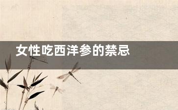 女性吃西洋参的禁忌 女性吃西洋参的好处(女性吃西洋参的***时间)